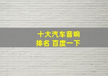 十大汽车音响排名 百度一下